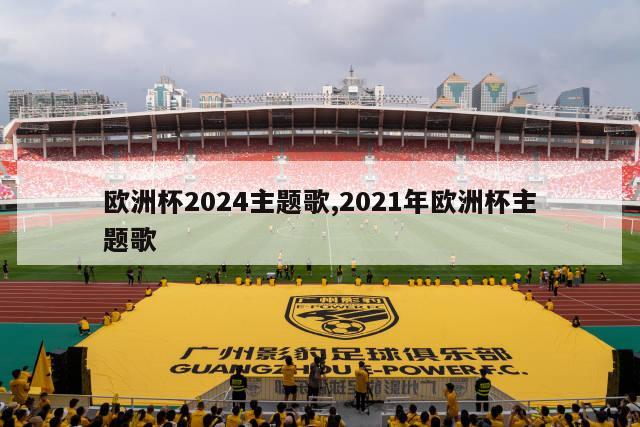 欧洲杯2024主题歌,2021年欧洲杯主题歌